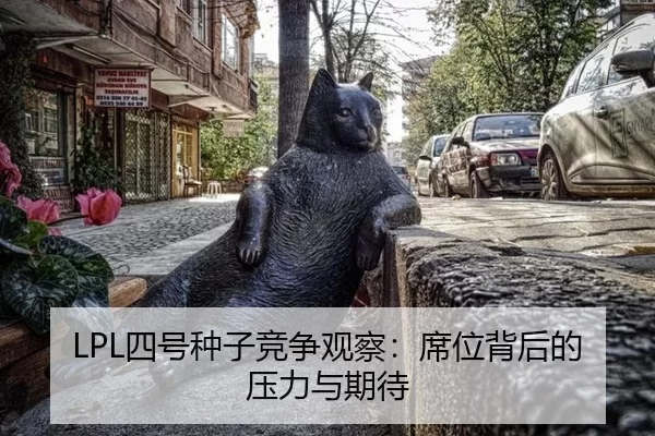 LPL四号种子竞争观察：席位背后的压力与期待 - hth