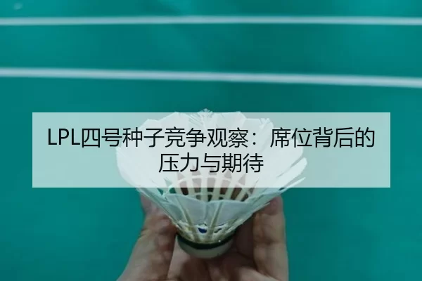 LPL四号种子竞争观察:席位背后的压力与期待