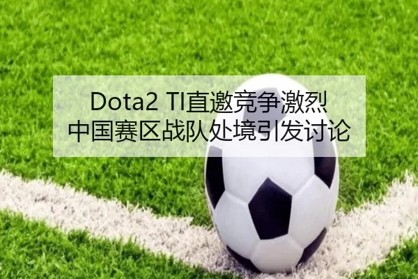 Dota2 TI直邀竞争激烈 中国赛区战队处境引发讨论